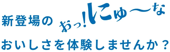 新登場のおっ！にゅ〜なおいしさを体験しませんか？